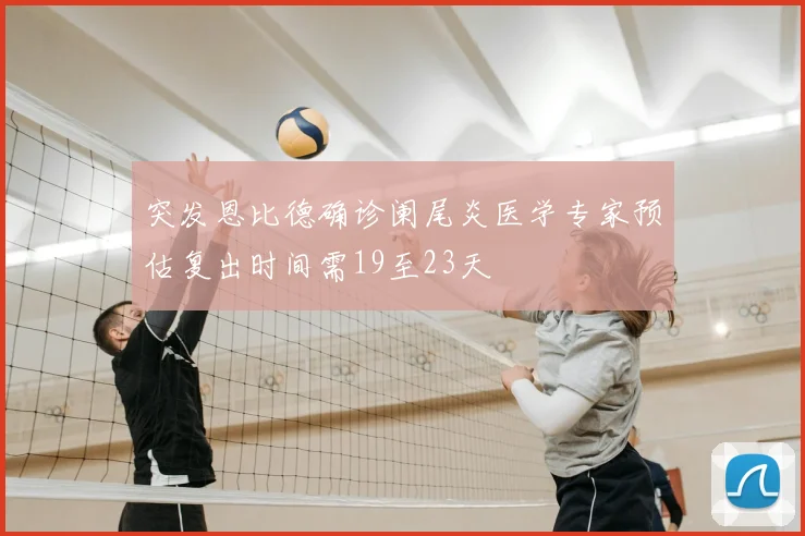 突发恩比德确诊阑尾炎医学专家预估复出时间需19至23天