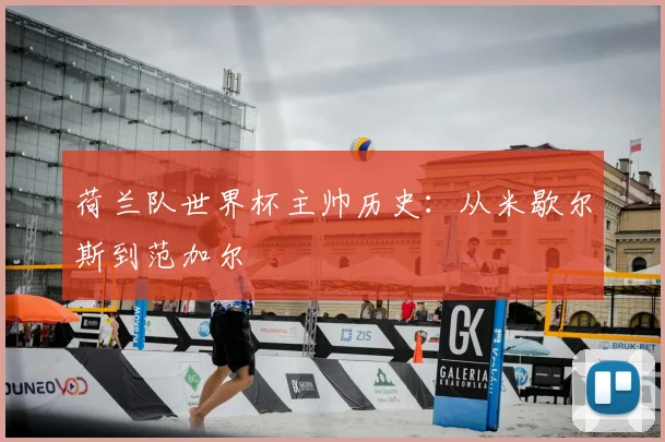 荷兰队世界杯主帅历史：从米歇尔斯到范加尔
