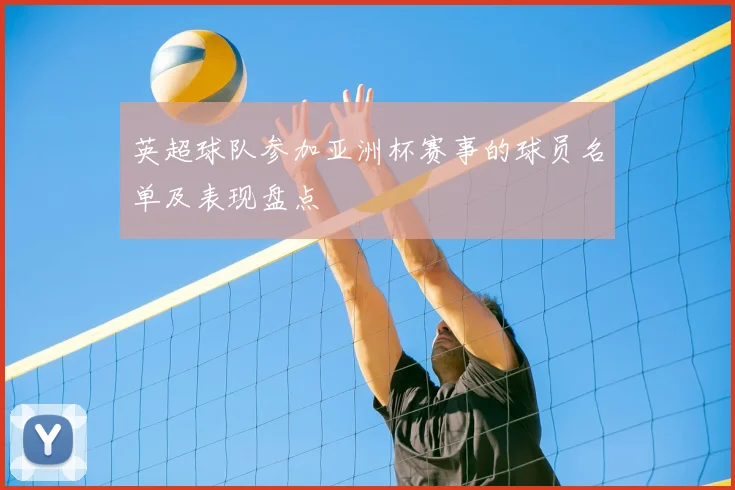 英超球队参加亚洲杯赛事的球员名单及表现盘点