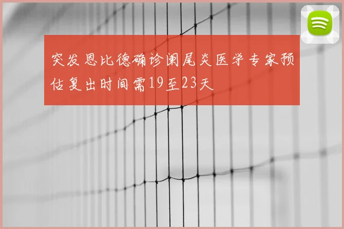 突发恩比德确诊阑尾炎医学专家预估复出时间需19至23天