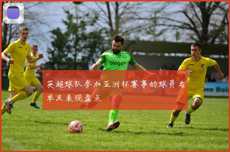 英超球队参加亚洲杯赛事的球员名单及表现盘点