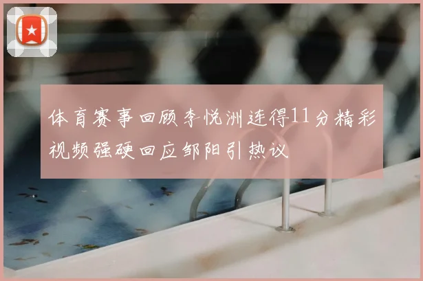 体育赛事回顾李悦洲连得11分精彩视频强硬回应邹阳引热议