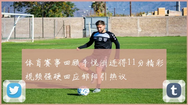 体育赛事回顾李悦洲连得11分精彩视频强硬回应邹阳引热议