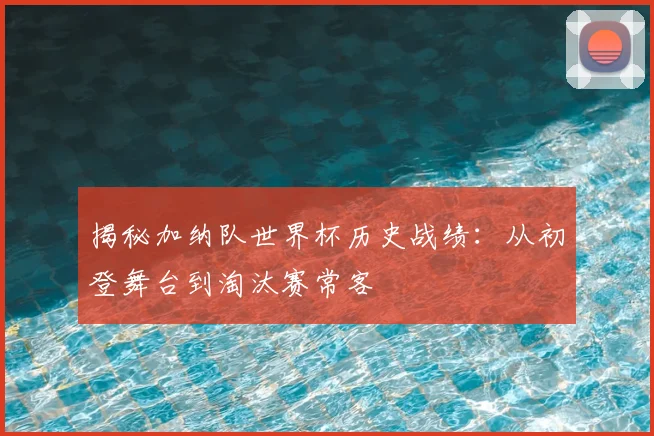 揭秘加纳队世界杯历史战绩：从初登舞台到淘汰赛常客