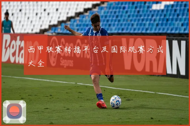 西甲联赛转播平台及国际观赛方式大全