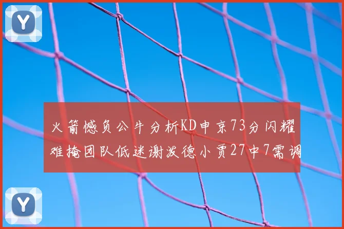 火箭憾负公牛分析KD申京73分闪耀难掩团队低迷谢泼德小贾27中7需调整